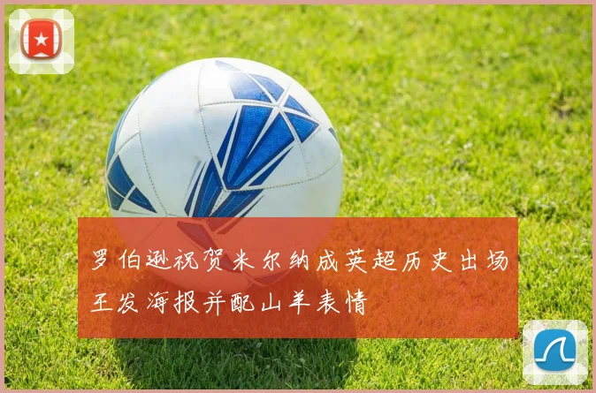 罗伯逊祝贺米尔纳成英超历史出场王发海报并配山羊表情
