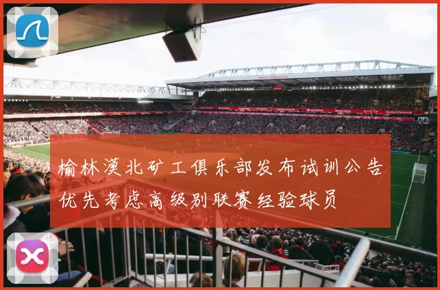 榆林漠北矿工俱乐部发布试训公告优先考虑高级别联赛经验球员