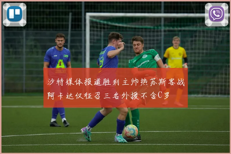 沙特媒体报道胜利主帅热苏斯客战阿卡达仅征召三名外援不含C罗