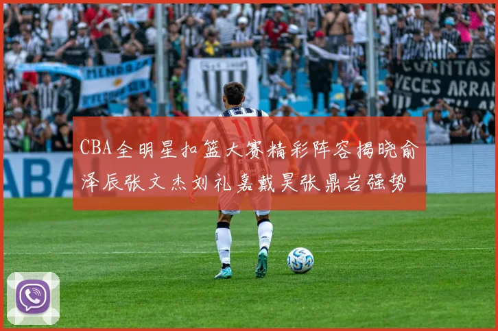 CBA全明星扣篮大赛精彩阵容揭晓俞泽辰张文杰刘礼嘉戴昊张鼎岩强势参赛