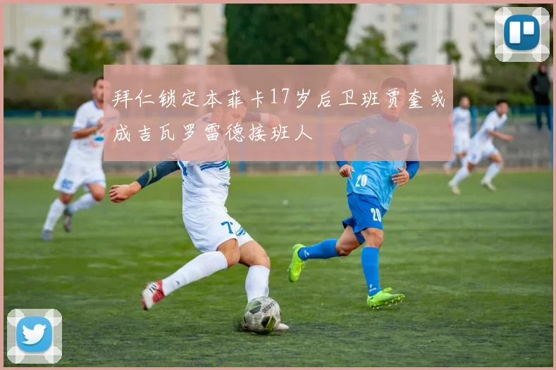 拜仁锁定本菲卡17岁后卫班贾奎或成吉瓦罗雷德接班人