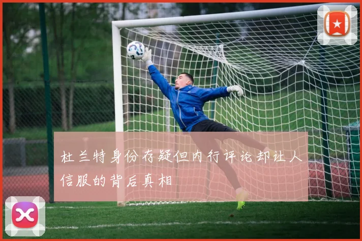 杜兰特身份存疑但内行评论却让人信服的背后真相