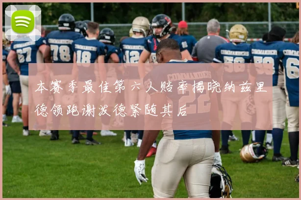本赛季最佳第六人赔率揭晓纳兹里德领跑谢泼德紧随其后