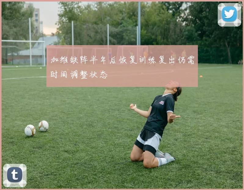 加维缺阵半年后恢复训练复出仍需时间调整状态
