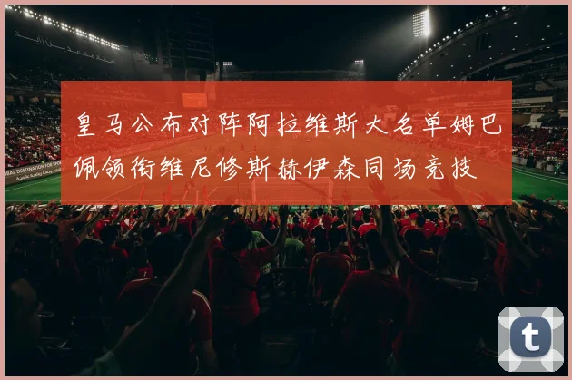 皇马公布对阵阿拉维斯大名单姆巴佩领衔维尼修斯赫伊森同场竞技