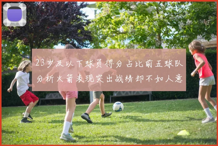 23岁及以下球员得分占比前五球队分析火箭表现突出战绩却不如人意