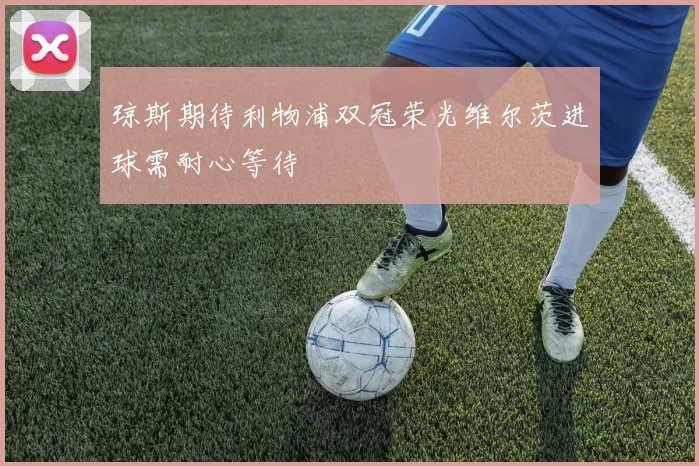 琼斯期待利物浦双冠荣光维尔茨进球需耐心等待
