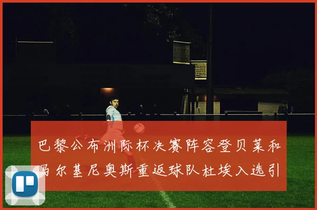 巴黎公布洲际杯决赛阵容登贝莱和马尔基尼奥斯重返球队杜埃入选引关注