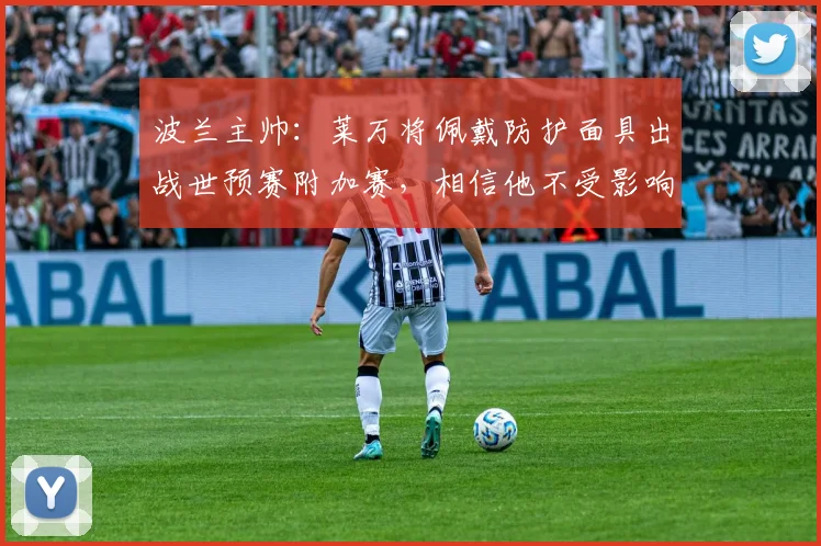 波兰主帅：莱万将佩戴防护面具出战世预赛附加赛，相信他不受影响