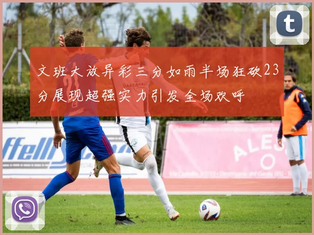 文班大放异彩三分如雨半场狂砍23分展现超强实力引发全场欢呼