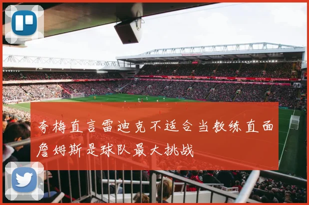 夸梅直言雷迪克不适合当教练直面詹姆斯是球队最大挑战