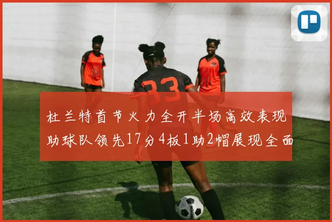 杜兰特首节火力全开半场高效表现助球队领先17分4板1助2帽展现全面能力