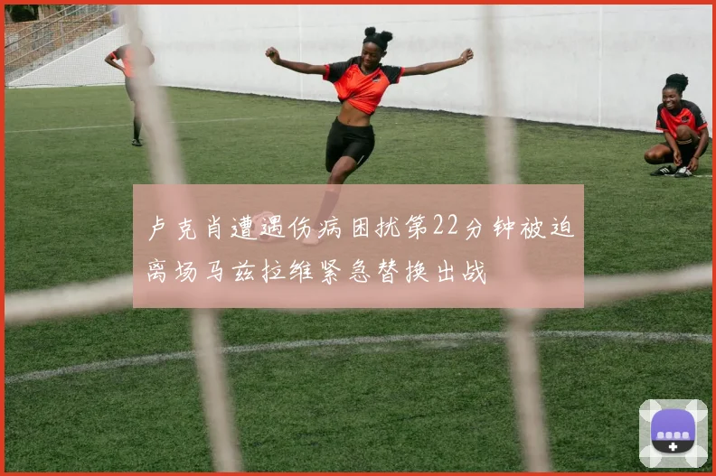 卢克肖遭遇伤病困扰第22分钟被迫离场马兹拉维紧急替换出战