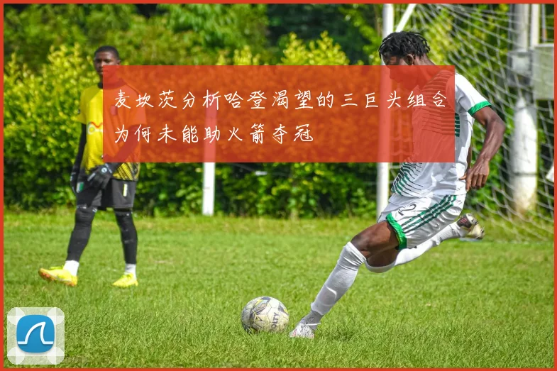 麦坎茨分析哈登渴望的三巨头组合为何未能助火箭夺冠