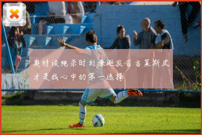 奥特谈绝杀时刻谦逊发言吉莱斯皮才是我心中的第一选择