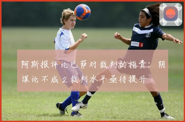 阿斯报评论巴萨对裁判的指责：阴谋论不成立裁判水平亟待提升