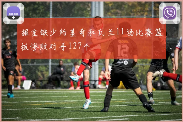 掘金缺少约基奇和瓦兰11场比赛篮板惨败对手127个