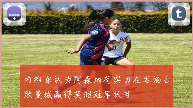 内维尔认为阿森纳有实力在客场击败曼城赢得英超冠军认可