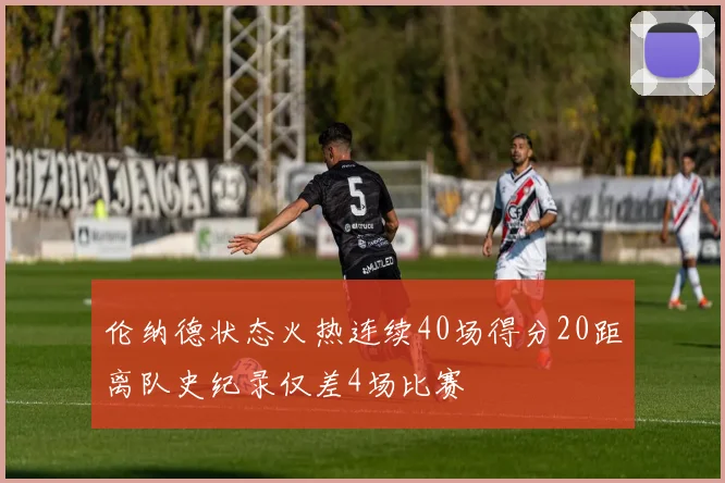 伦纳德状态火热连续40场得分20距离队史纪录仅差4场比赛