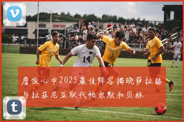 詹俊心中2025最佳阵容揭晓萨拉赫与拉菲尼亚取代帕尔默和贝林