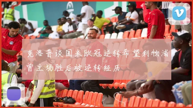 克洛普谈国米欧冠逆转希望利物浦曾主场胜后被逆转经历