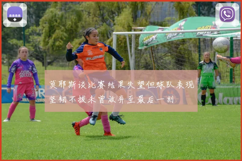 莫耶斯谈比赛结果失望但球队表现坚韧不拔未曾放弃至最后一刻