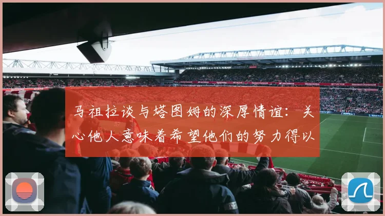 马祖拉谈与塔图姆的深厚情谊：关心他人意味着希望他们的努力得以回报