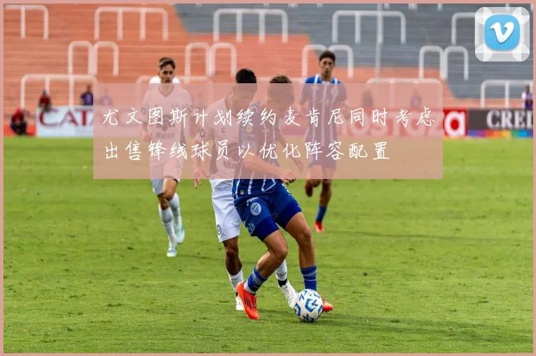 尤文图斯计划续约麦肯尼同时考虑出售锋线球员以优化阵容配置