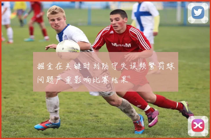 掘金在关键时刻防守失误频繁罚球问题严重影响比赛结果