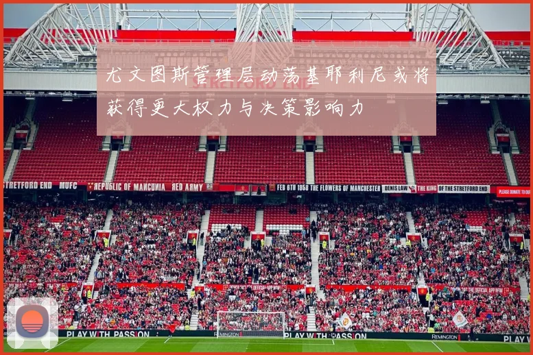 尤文图斯管理层动荡基耶利尼或将获得更大权力与决策影响力