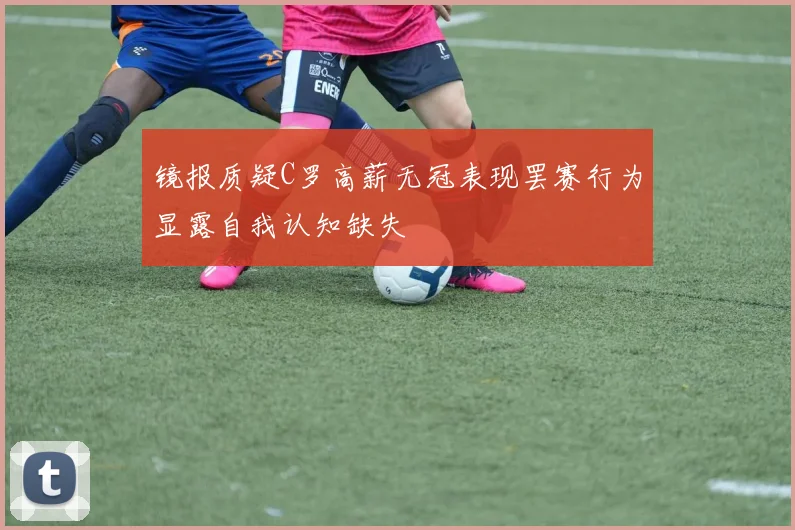 镜报质疑C罗高薪无冠表现罢赛行为显露自我认知缺失