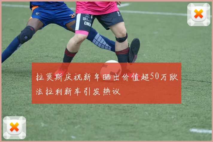 拉莫斯庆祝新年晒出价值超50万欧法拉利新车引发热议