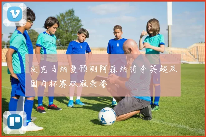 麦克马纳曼预测阿森纳将夺英超及国内杯赛双冠荣誉