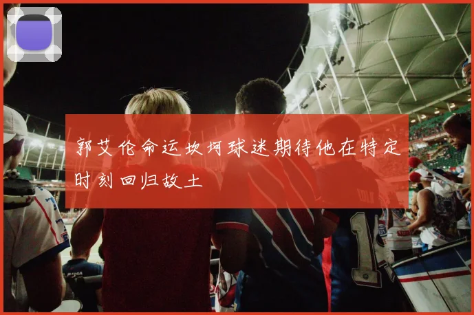 郭艾伦命运坎坷球迷期待他在特定时刻回归故土