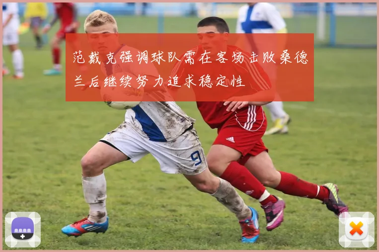 范戴克强调球队需在客场击败桑德兰后继续努力追求稳定性