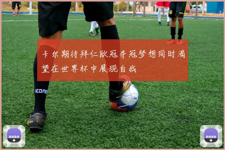 卡尔期待拜仁欧冠夺冠梦想同时渴望在世界杯中展现自我