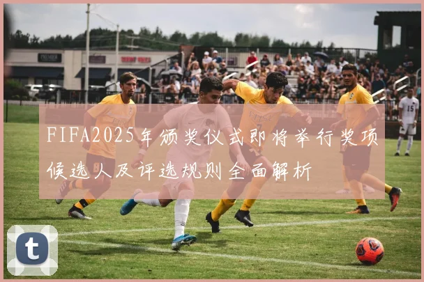 FIFA2025年颁奖仪式即将举行奖项候选人及评选规则全面解析