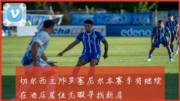 切尔西主帅罗塞尼尔本赛季将继续在酒店居住无暇寻找新房