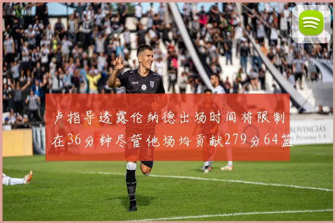 卢指导透露伦纳德出场时间将限制在36分钟尽管他场均贡献279分64篮板37助攻